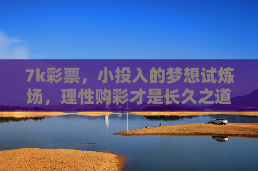 7k彩票,小投入的梦想试炼场,理性购彩才是长久之道,7k彩票,小投入的梦想试炼场,理性购彩才长久 7k彩票,小投入的梦想试炼场,理性购彩才是长久之道,7k彩票,小投入的梦想试炼场,理性购彩才长久