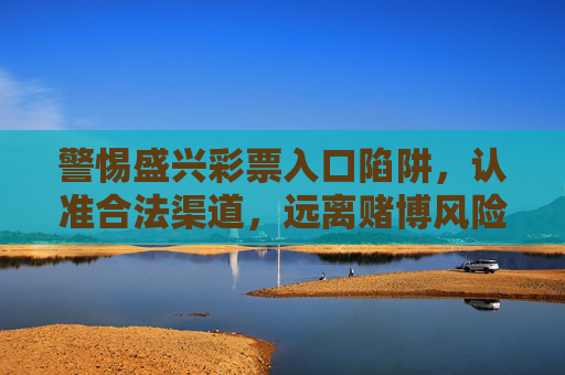 警惕盛兴彩票入口陷阱,认准合法渠道,远离赌博风险,警惕盛兴彩票入口陷阱,认准合法渠道远离赌博风险 警惕盛兴彩票入口陷阱,认准合法渠道,远离赌博风险,警惕盛兴彩票入口陷阱,认准合法渠道远离赌博风险