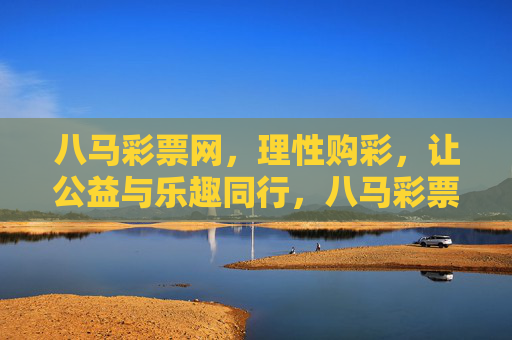 八马彩票网,理性购彩,让公益与乐趣同行,八马彩票网,理性购彩,公益乐趣同行 八马彩票网,理性购彩,让公益与乐趣同行,八马彩票网,理性购彩,公益乐趣同行