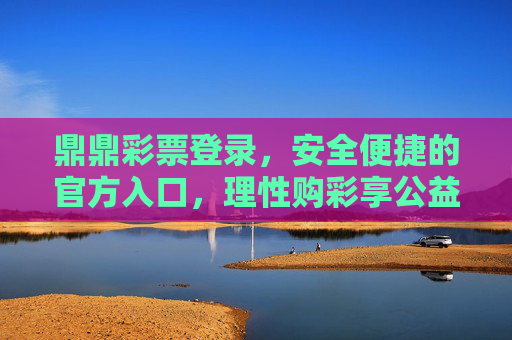 鼎鼎彩票登录,安全便捷的官方入口,理性购彩享公益乐趣,鼎鼎彩票官方入口,安全便捷,理性购彩享公益乐趣 鼎鼎彩票登录,安全便捷的官方入口,理性购彩享公益乐趣,鼎鼎彩票官方入口,安全便捷,理性购彩享公益乐趣