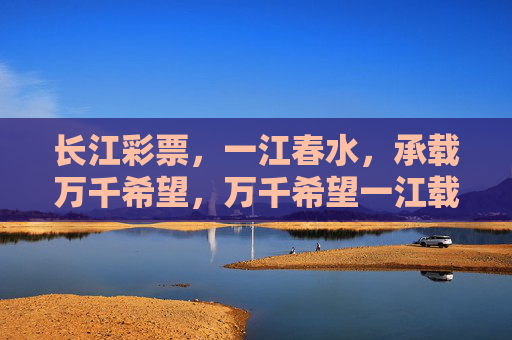 长江彩票,一江春水,承载万千希望,万千希望一江载,长江彩票梦启航 长江彩票,一江春水,承载万千希望,万千希望一江载,长江彩票梦启航