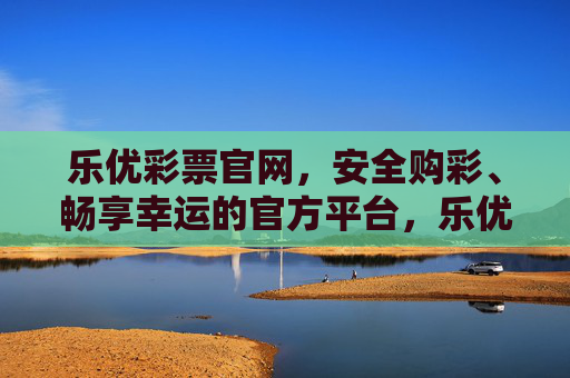 乐优彩票官网,安全购彩、畅享幸运的官方平台,乐优彩票官网,安全购彩,畅享幸运官方平台 乐优彩票官网,安全购彩、畅享幸运的官方平台,乐优彩票官网,安全购彩,畅享幸运官方平台