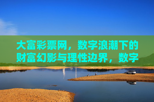 大富彩票网,数字浪潮下的财富幻影与理性边界,数字浪潮下大富彩票网的财富幻影与理性边界 大富彩票网,数字浪潮下的财富幻影与理性边界,数字浪潮下大富彩票网的财富幻影与理性边界