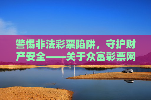 警惕非法彩票陷阱，守护财产安全——关于众富彩票网的警示，警惕众富彩票网非法陷阱，守护财产安全