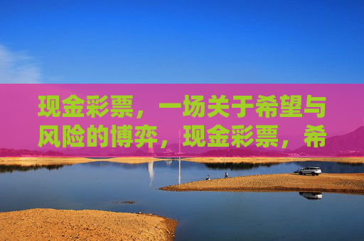 现金彩票,一场关于希望与风险的博弈,现金彩票,希望与风险的博弈 现金彩票,一场关于希望与风险的博弈,现金彩票,希望与风险的博弈