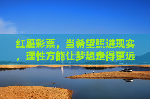 红鹰彩票,当希望照进现实,理性方能让梦想走得更远,红鹰彩票,希望照进现实,理性让梦想远航 红鹰彩票,当希望照进现实,理性方能让梦想走得更远,红鹰彩票,希望照进现实,理性让梦想远航