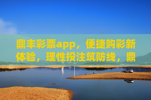 鼎丰彩票app,便捷购彩新体验,理性投注筑防线,鼎丰彩票app,便捷购彩新体验,理性投注筑防线 鼎丰彩票app,便捷购彩新体验,理性投注筑防线,鼎丰彩票app,便捷购彩新体验,理性投注筑防线