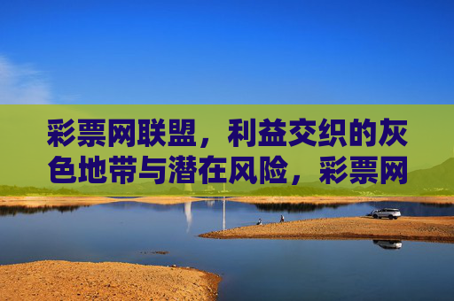 彩票网联盟,利益交织的灰色地带与潜在风险,彩票网联盟,灰色利益交织与潜在风险 彩票网联盟,利益交织的灰色地带与潜在风险,彩票网联盟,灰色利益交织与潜在风险