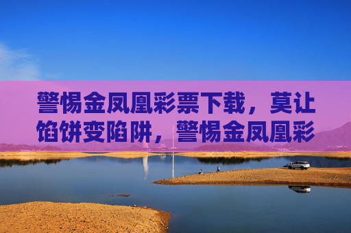 警惕金凤凰彩票下载,莫让馅饼变陷阱,警惕金凤凰彩票下载,莫让馅饼变陷阱 警惕金凤凰彩票下载,莫让馅饼变陷阱,警惕金凤凰彩票下载,莫让馅饼变陷阱