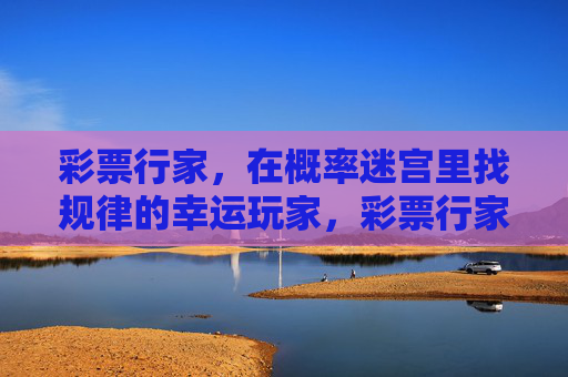彩票行家,在概率迷宫里找规律的幸运玩家,彩票行家,概率迷宫寻规律的幸运玩家 彩票行家,在概率迷宫里找规律的幸运玩家,彩票行家,概率迷宫寻规律的幸运玩家