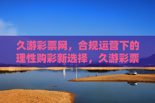 久游彩票网,合规运营下的理性购彩新选择,久游彩票网,合规运营下的理性购彩新选择 久游彩票网,合规运营下的理性购彩新选择,久游彩票网,合规运营下的理性购彩新选择