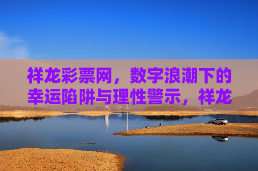 祥龙彩票网，数字浪潮下的幸运陷阱与理性警示，祥龙彩票网，数字浪潮下的幸运陷阱与理性警示