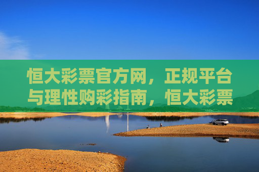 恒大彩票官方网，正规平台与理性购彩指南，恒大彩票官方网，正规平台与理性购彩指南