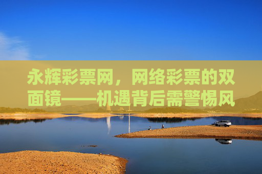 永辉彩票网，网络彩票的双面镜——机遇背后需警惕风险陷阱，网络彩票的双面镜——机遇背后需警惕风险陷阱