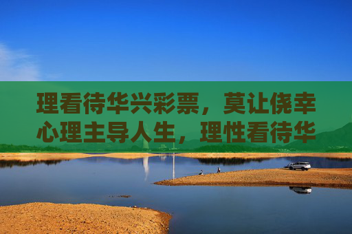 理看待华兴彩票，莫让侥幸心理主导人生，理性看待华兴彩票，莫让侥幸心理主导人生