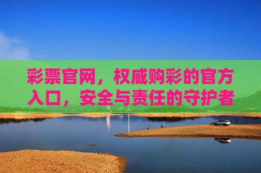彩票官网,权威购彩的官方入口,安全与责任的守护者,彩票官网,权威购彩官方入口,安全责任守护者 彩票官网,权威购彩的官方入口,安全与责任的守护者,彩票官网,权威购彩官方入口,安全责任守护者
