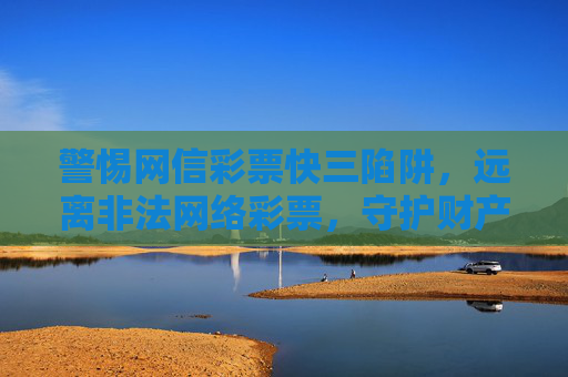 警惕网信彩票快三陷阱,远离非法网络彩票,守护财产安全,警惕网信彩票快三陷阱,远离非法网络彩票,守护财产安全 警惕网信彩票快三陷阱,远离非法网络彩票,守护财产安全,警惕网信彩票快三陷阱,远离非法网络彩票,守护财产安全