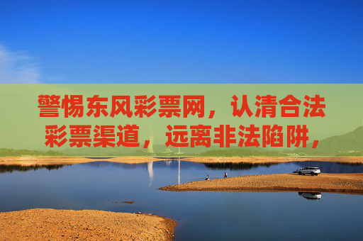 警惕东风彩票网,认清合法彩票渠道,远离非法陷阱,警惕东风彩票网非法陷阱,认清合法彩票渠道 警惕东风彩票网,认清合法彩票渠道,远离非法陷阱,警惕东风彩票网非法陷阱,认清合法彩票渠道