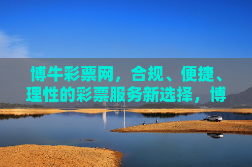 博牛彩票网,合规、便捷、理性的彩票服务新选择,博牛彩票网,合规便捷理性的彩票服务新选择 博牛彩票网,合规、便捷、理性的彩票服务新选择,博牛彩票网,合规便捷理性的彩票服务新选择