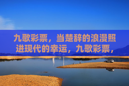 九歌彩票,当楚辞的浪漫照进现代的幸运,九歌彩票,楚辞浪漫,现代幸运 九歌彩票,当楚辞的浪漫照进现代的幸运,九歌彩票,楚辞浪漫,现代幸运