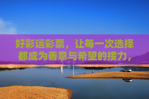好彩运彩票,让每一次选择都成为善意与希望的接力,好彩运彩票,每一次选择,都是善意与希望的接力 好彩运彩票,让每一次选择都成为善意与希望的接力,好彩运彩票,每一次选择,都是善意与希望的接力