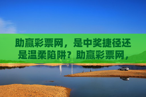 助赢彩票网,是中奖捷径还是温柔陷阱?助赢彩票网,中奖捷径还是温柔陷阱? 助赢彩票网,是中奖捷径还是温柔陷阱?助赢彩票网,中奖捷径还是温柔陷阱?
