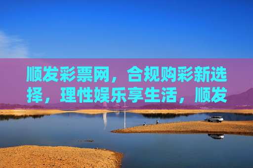 顺发彩票网,合规购彩新选择,理性娱乐享生活,顺发彩票网,合规购彩新选择,理性娱乐享生活 顺发彩票网,合规购彩新选择,理性娱乐享生活,顺发彩票网,合规购彩新选择,理性娱乐享生活