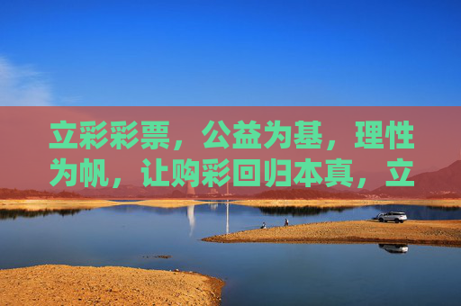 立彩彩票,公益为基,理性为帆,让购彩回归本真,立彩彩票,公益为基,理性为帆,回归本真 立彩彩票,公益为基,理性为帆,让购彩回归本真,立彩彩票,公益为基,理性为帆,回归本真