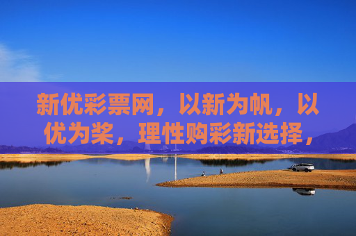 新优彩票网,以新为帆,以优为桨,理性购彩新选择,新优彩票网,理性购彩新选择 新优彩票网,以新为帆,以优为桨,理性购彩新选择,新优彩票网,理性购彩新选择