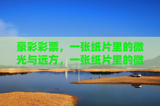 豪彩彩票，一张纸片里的微光与远方，一张纸片里的微光与远方