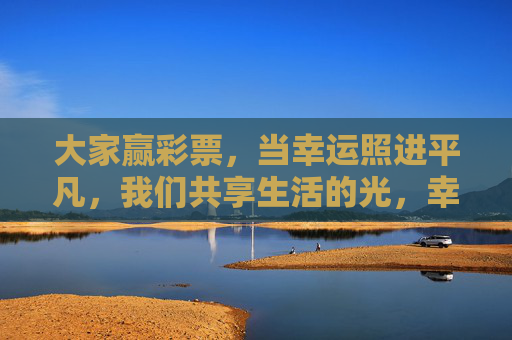 大家赢彩票，当幸运照进平凡，我们共享生活的光，幸运照进平凡，共享生活之光