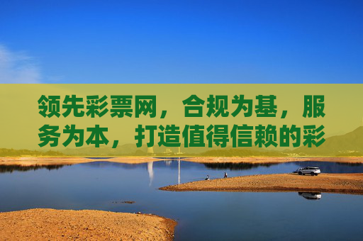 领先彩票网,合规为基,服务为本,打造值得信赖的彩票服务平台,领先彩票网,合规为本 服务至上 值得信赖之选 领先彩票网,合规为基,服务为本,打造值得信赖的彩票服务平台,领先彩票网,合规为本 服务至上 值得信赖之选