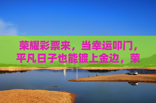 荣耀彩票来,当幸运叩门,平凡日子也能镀上金边,荣耀彩票,幸运为平凡日子镀金 荣耀彩票来,当幸运叩门,平凡日子也能镀上金边,荣耀彩票,幸运为平凡日子镀金