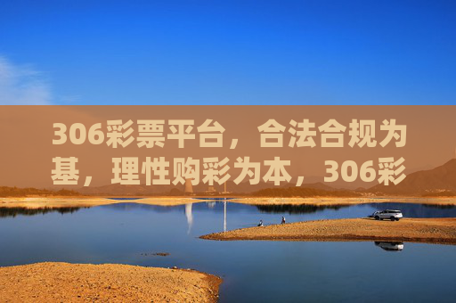 306彩票平台,合法合规为基,理性购彩为本,306彩票平台,合法合规为基,理性购彩为本 306彩票平台,合法合规为基,理性购彩为本,306彩票平台,合法合规为基,理性购彩为本
