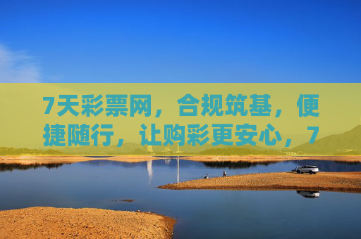 7天彩票网,合规筑基,便捷随行,让购彩更安心,7天彩票网,合规便捷,安心购彩随行 7天彩票网,合规筑基,便捷随行,让购彩更安心,7天彩票网,合规便捷,安心购彩随行