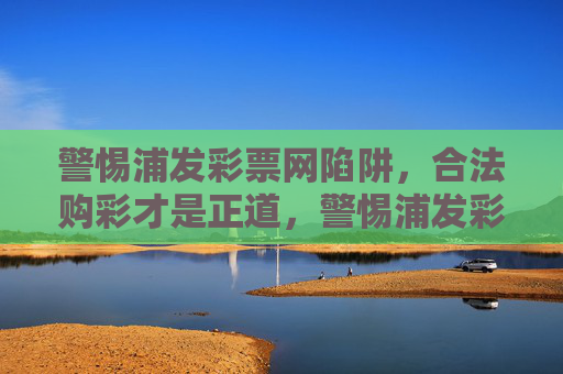 警惕浦发彩票网陷阱,合法购彩才是正道,警惕浦发彩票网陷阱,合法购彩才是正道 警惕浦发彩票网陷阱,合法购彩才是正道,警惕浦发彩票网陷阱,合法购彩才是正道