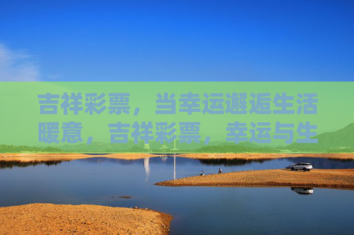 吉祥彩票,当幸运邂逅生活暖意,吉祥彩票,幸运与生活暖意的邂逅 吉祥彩票,当幸运邂逅生活暖意,吉祥彩票,幸运与生活暖意的邂逅