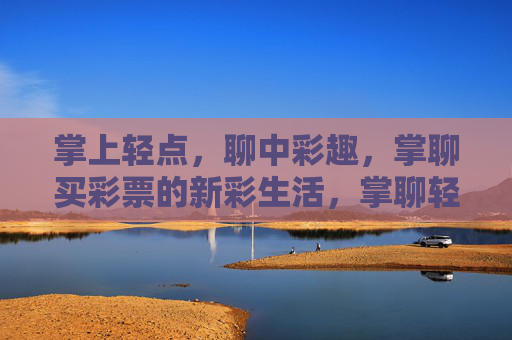 掌上轻点,聊中彩趣,掌聊买彩票的新彩生活,掌聊轻点,彩趣新生活 掌上轻点,聊中彩趣,掌聊买彩票的新彩生活,掌聊轻点,彩趣新生活