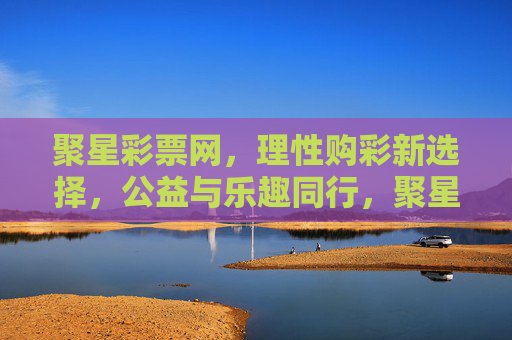 聚星彩票网,理性购彩新选择,公益与乐趣同行,聚星彩票网,理性购彩新选择,公益乐趣同行 聚星彩票网,理性购彩新选择,公益与乐趣同行,聚星彩票网,理性购彩新选择,公益乐趣同行