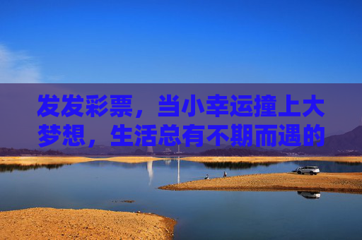 发发彩票,当小幸运撞上大梦想,生活总有不期而遇的温柔,小幸运撞大梦想,生活不期而遇的温柔 发发彩票,当小幸运撞上大梦想,生活总有不期而遇的温柔,小幸运撞大梦想,生活不期而遇的温柔