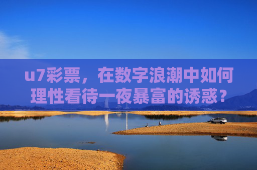 u7彩票,在数字浪潮中如何理性看待一夜暴富的诱惑?数字浪潮中,理性看待u7彩票的一夜暴富诱惑 u7彩票,在数字浪潮中如何理性看待一夜暴富的诱惑?数字浪潮中,理性看待u7彩票的一夜暴富诱惑