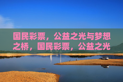 国民彩票,公益之光与梦想之桥,国民彩票,公益之光,梦想之桥 国民彩票,公益之光与梦想之桥,国民彩票,公益之光,梦想之桥