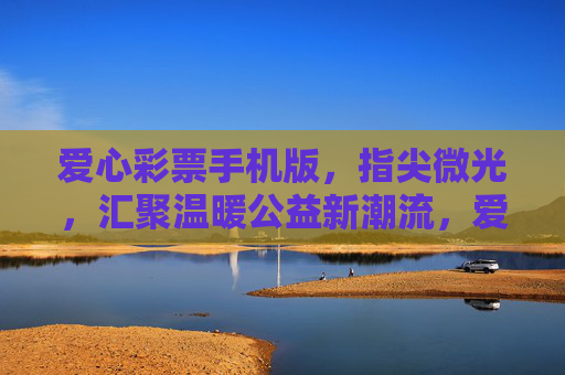 爱心彩票手机版,指尖微光,汇聚温暖公益新潮流,爱心彩票手机版,指尖微光汇聚公益新潮流 爱心彩票手机版,指尖微光,汇聚温暖公益新潮流,爱心彩票手机版,指尖微光汇聚公益新潮流