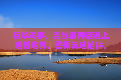 巨华彩票,当暴富神话遇上理性边界,警惕沉迷陷阱,巨华彩票,暴富神话遇上理性边界,警惕沉迷陷阱 巨华彩票,当暴富神话遇上理性边界,警惕沉迷陷阱,巨华彩票,暴富神话遇上理性边界,警惕沉迷陷阱