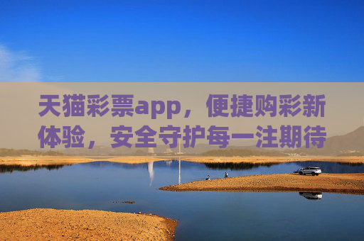 天猫彩票app,便捷购彩新体验,安全守护每一注期待,天猫彩票,便捷购彩新体验,安全守护每一注期待 天猫彩票app,便捷购彩新体验,安全守护每一注期待,天猫彩票,便捷购彩新体验,安全守护每一注期待