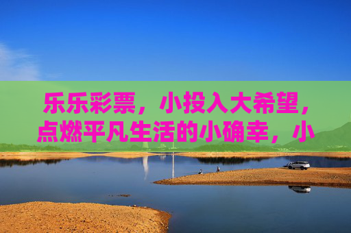 乐乐彩票,小投入大希望,点燃平凡生活的小确幸,小投入大希望,乐乐彩票点燃平凡小确幸 乐乐彩票,小投入大希望,点燃平凡生活的小确幸,小投入大希望,乐乐彩票点燃平凡小确幸