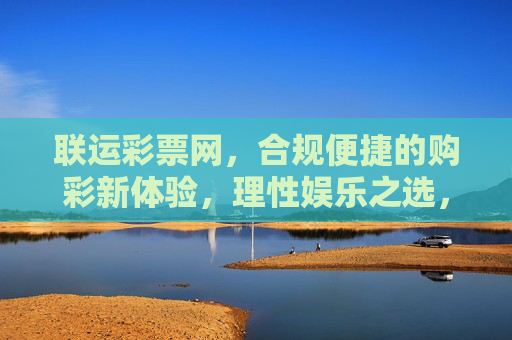 联运彩票网,合规便捷的购彩新体验,理性娱乐之选,联运彩票网,合规便捷的理性购彩新体验 联运彩票网,合规便捷的购彩新体验,理性娱乐之选,联运彩票网,合规便捷的理性购彩新体验