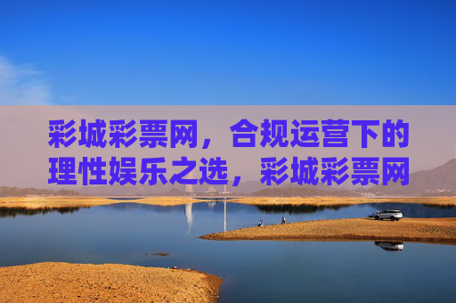彩城彩票网,合规运营下的理性娱乐之选,彩城彩票网,合规运营,理性娱乐之选 彩城彩票网,合规运营下的理性娱乐之选,彩城彩票网,合规运营,理性娱乐之选