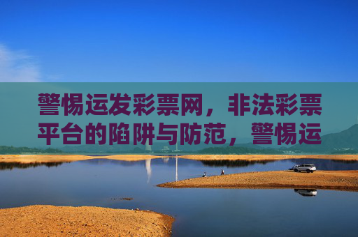 警惕运发彩票网,非法彩票平台的陷阱与防范,警惕运发彩票网,非法彩票平台的陷阱与防范 警惕运发彩票网,非法彩票平台的陷阱与防范,警惕运发彩票网,非法彩票平台的陷阱与防范