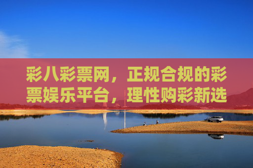 彩八彩票网,正规合规的彩票娱乐平台,理性购彩新选择,彩八彩票网,正规合规的理性购彩新选择 彩八彩票网,正规合规的彩票娱乐平台,理性购彩新选择,彩八彩票网,正规合规的理性购彩新选择